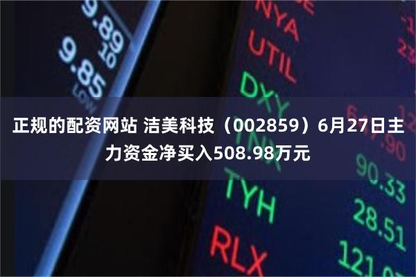 正规的配资网站 洁美科技（002859）6月27日主力资金净买入508.98万元