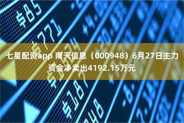 七星配资app 南天信息（000948）6月27日主力资金净卖出4192.15万元
