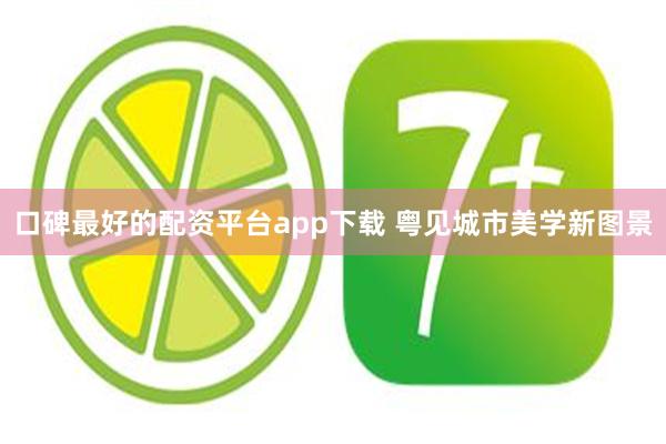 口碑最好的配资平台app下载 粤见城市美学新图景