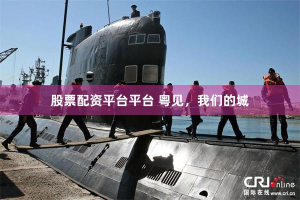 股票配资平台平台 粤见，我们的城