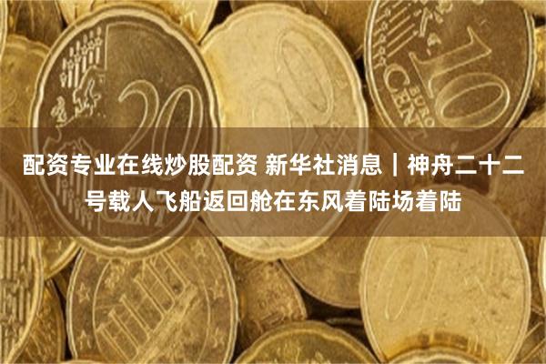 配资专业在线炒股配资 新华社消息｜神舟二十二号载人飞船返回舱在东风着陆场着陆