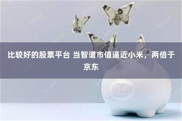 比较好的股票平台 当智谱市值逼近小米，两倍于京东