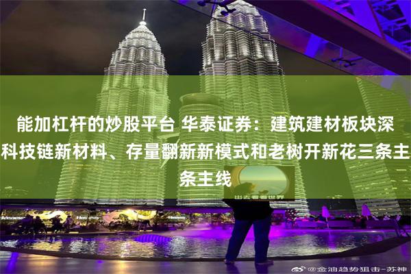 能加杠杆的炒股平台 华泰证券：建筑建材板块深挖科技链新材料、存量翻新新模式和老树开新花三条主线