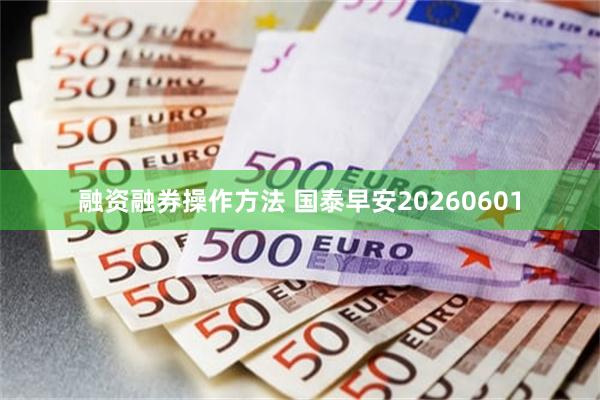 融资融券操作方法 国泰早安20260601