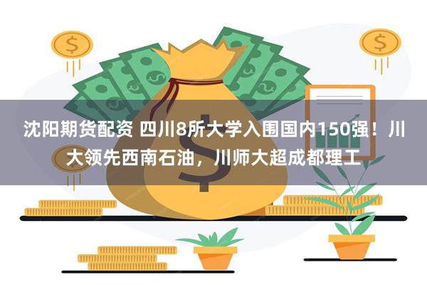 沈阳期货配资 四川8所大学入围国内150强！川大领先西南石油，川师大超成都理工