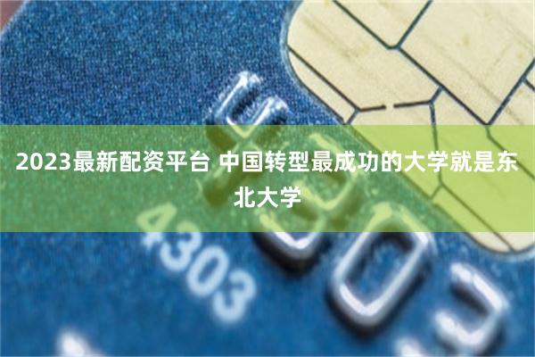 2023最新配资平台 中国转型最成功的大学就是东北大学