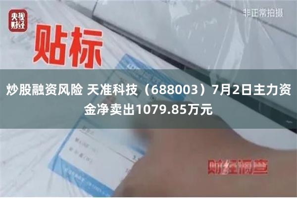 炒股融资风险 天准科技（688003）7月2日主力资金净卖出1079.85万元