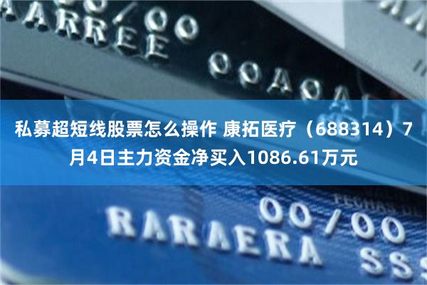 私募超短线股票怎么操作 康拓医疗（688314）7月4日主力资金净买入1086.61万元