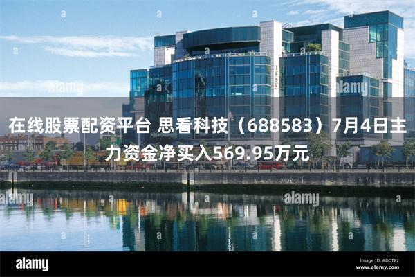 在线股票配资平台 思看科技（688583）7月4日主力资金净买入569.95万元