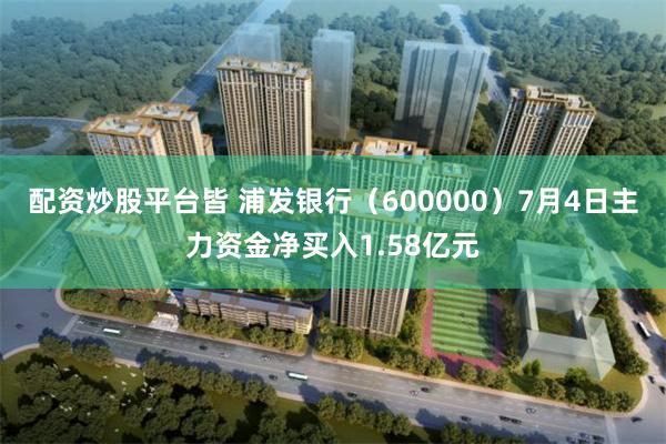 配资炒股平台皆 浦发银行（600000）7月4日主力资金净买入1.58亿元