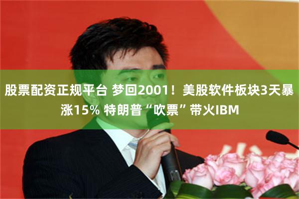 股票配资正规平台 梦回2001！美股软件板块3天暴涨15% 特朗普“吹票”带火IBM