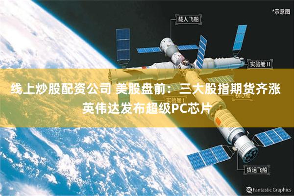 线上炒股配资公司 美股盘前：三大股指期货齐涨 英伟达发布超级PC芯片