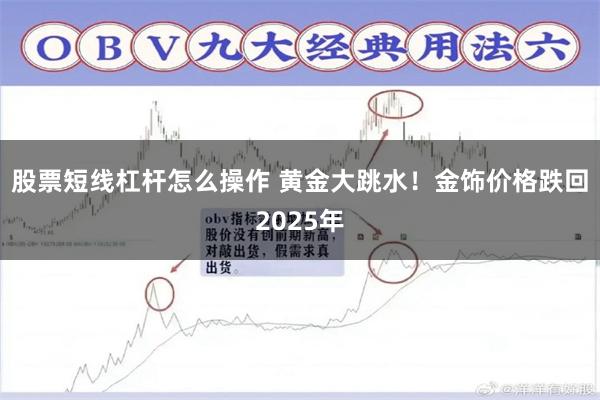股票短线杠杆怎么操作 黄金大跳水！金饰价格跌回2025年