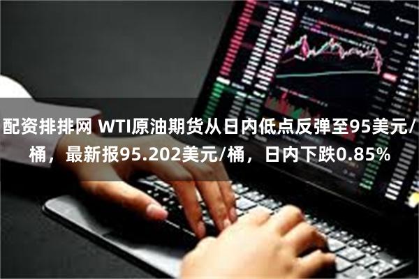 配资排排网 WTI原油期货从日内低点反弹至95美元/桶，最新报95.202美元/桶，日内下跌0.85%