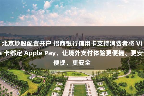 北京炒股配资开户 招商银行信用卡支持消费者将 Visa 卡绑定 Apple Pay，让境外支付体验更便捷、更安全