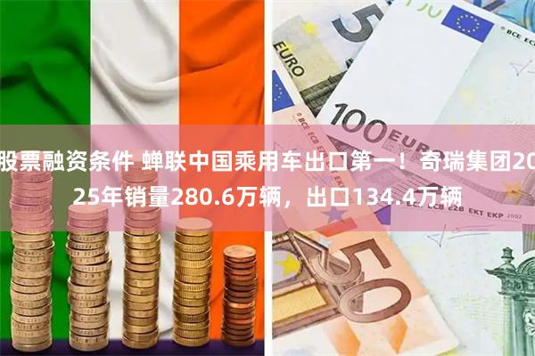 股票融资条件 蝉联中国乘用车出口第一！奇瑞集团2025年销量280.6万辆，出口134.4万辆