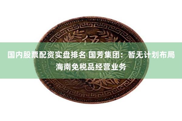 国内股票配资实盘排名 国芳集团：暂无计划布局海南免税品经营业务