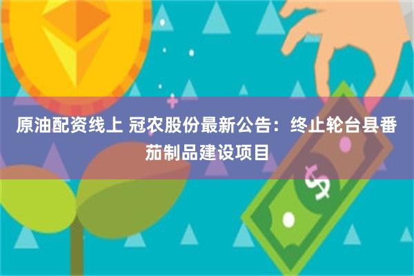 原油配资线上 冠农股份最新公告：终止轮台县番茄制品建设项目