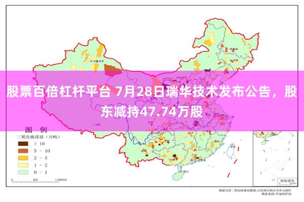 股票百倍杠杆平台 7月28日瑞华技术发布公告，股东减持47.74万股