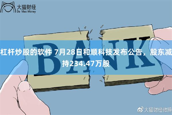 杠杆炒股的软件 7月28日和顺科技发布公告，股东减持234.47万股