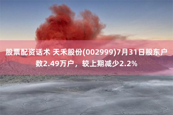 股票配资话术 天禾股份(002999)7月31日股东户数2.49万户，较上期减少2.2%