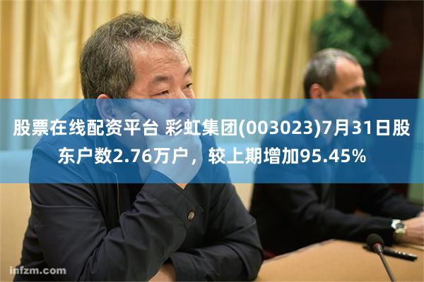 股票在线配资平台 彩虹集团(003023)7月31日股东户数2.76万户,较上期增加95.45%