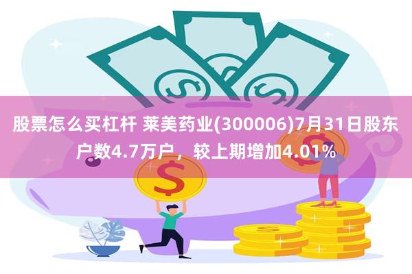 股票怎么买杠杆 莱美药业(300006)7月31日股东户数4.7万户，较上期增加4.01%