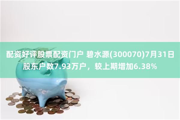 配资好评股票配资门户 碧水源(300070)7月31日股东户数7.93万户，较上期增加6.38%