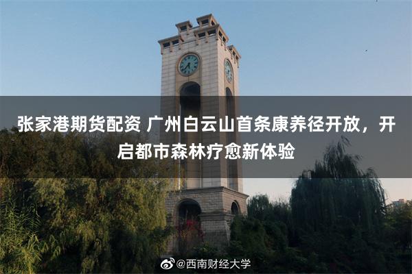 张家港期货配资 广州白云山首条康养径开放，开启都市森林疗愈新体验