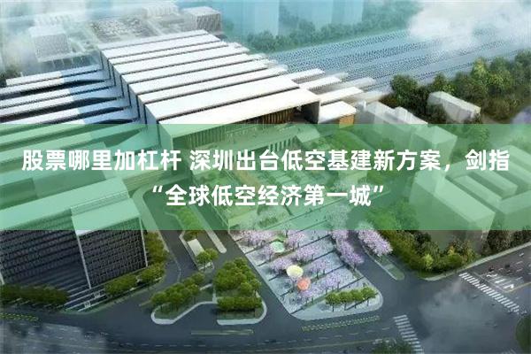 股票哪里加杠杆 深圳出台低空基建新方案，剑指“全球低空经济第一城”