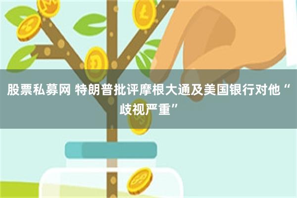 股票私募网 特朗普批评摩根大通及美国银行对他“歧视严重”