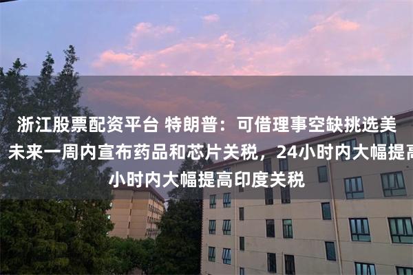 浙江股票配资平台 特朗普：可借理事空缺挑选美联储主席，未来一周内宣布药品和芯片关税，24小时内大幅提高印度关税
