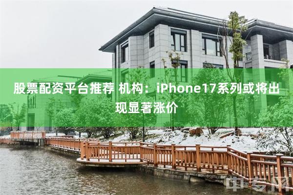 股票配资平台推荐 机构：iPhone17系列或将出现显著涨价