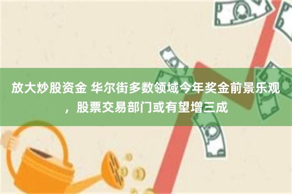 放大炒股资金 华尔街多数领域今年奖金前景乐观，股票交易部门或有望增三成