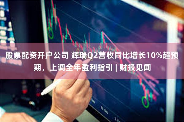 股票配资开户公司 辉瑞Q2营收同比增长10%超预期，上调全年盈利指引 | 财报见闻