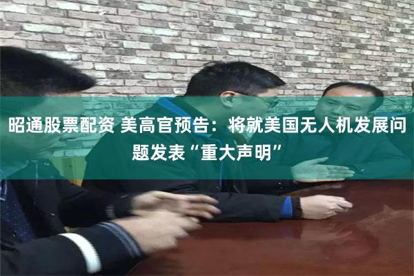 昭通股票配资 美高官预告：将就美国无人机发展问题发表“重大声明”