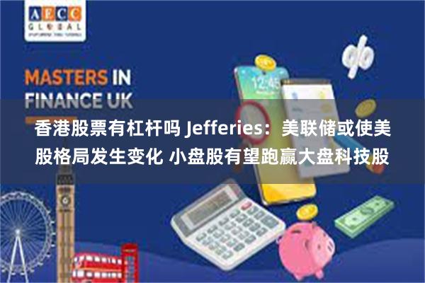 香港股票有杠杆吗 Jefferies：美联储或使美股格局发生变化 小盘股有望跑赢大盘科技股