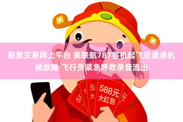 股票交易网上平台 美联航787客机起飞后遭遇机械故障 飞行员紧急呼救录音流出