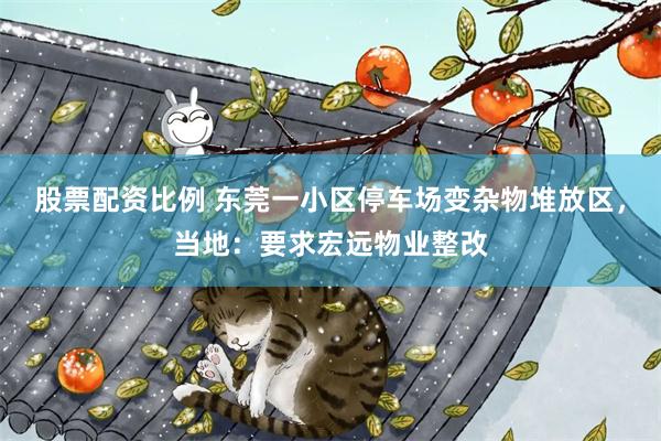 股票配资比例 东莞一小区停车场变杂物堆放区,当地:要求宏远物业整改