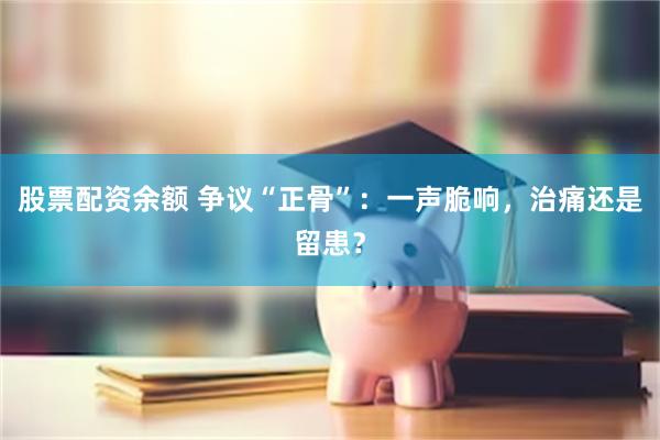 股票配资余额 争议“正骨”：一声脆响，治痛还是留患？