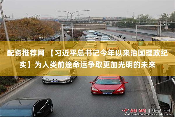 配资推荐网 【习近平总书记今年以来治国理政纪实】为人类前途命运争取更加光明的未来