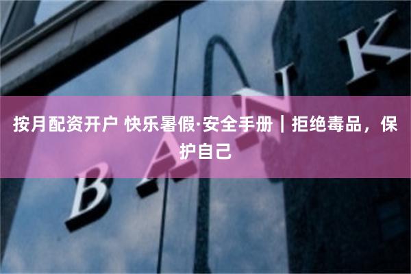 按月配资开户 快乐暑假·安全手册｜拒绝毒品，保护自己