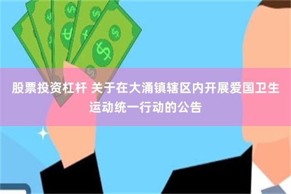 股票投资杠杆 关于在大涌镇辖区内开展爱国卫生运动统一行动的公告