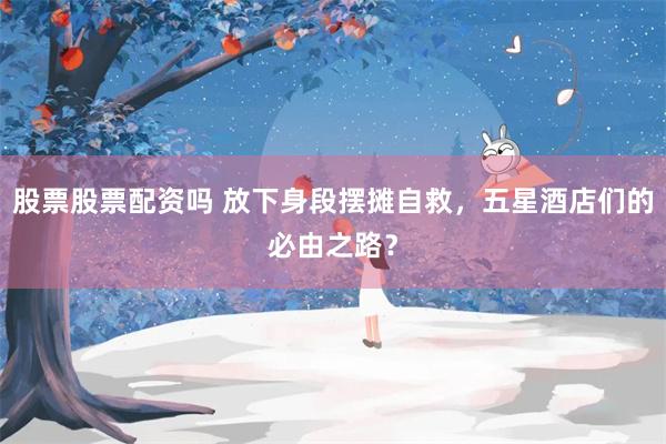 股票股票配资吗 放下身段摆摊自救，五星酒店们的必由之路？