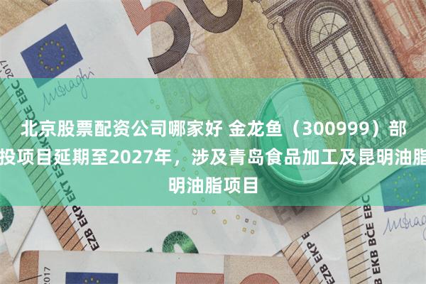 北京股票配资公司哪家好 金龙鱼（300999）部分募投项目延期至2027年，涉及青岛食品加工及昆明油脂项目