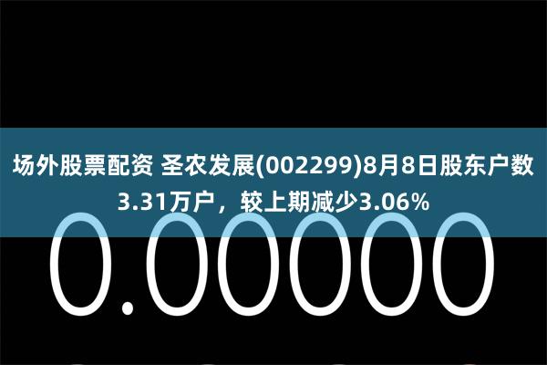场外股票配资 圣农发展(002299)8月8日股东户数3.31万户，较上期减少3.06%