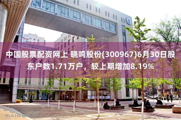 中国股票配资网上 晓鸣股份(300967)6月30日股东户数1.71万户，较上期增加8.19%