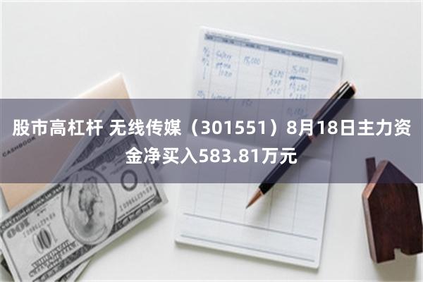 股市高杠杆 无线传媒（301551）8月18日主力资金净买入583.81万元