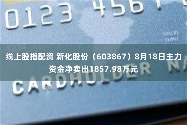 线上股指配资 新化股份(603867)8月18日主力资金净卖出1857.98万元