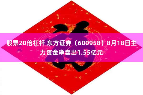 股票20倍杠杆 东方证券（600958）8月18日主力资金净卖出1.55亿元